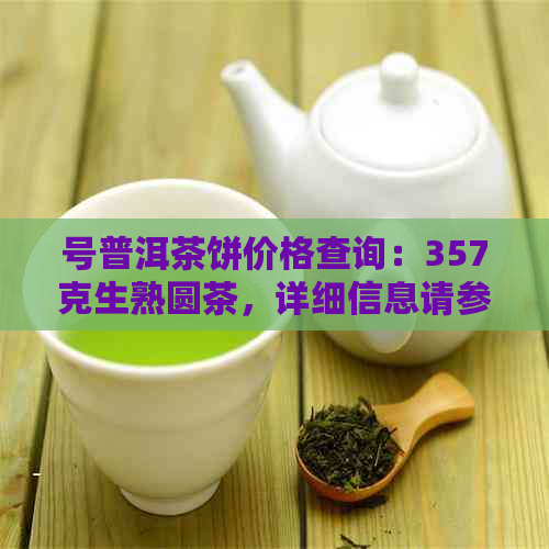 号普洱茶饼价格查询：357克生熟圆茶，详细信息请参考。