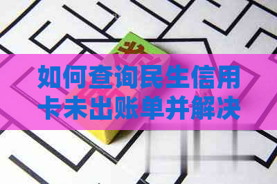 如何查询民生信用卡未出账单并解决还款问题？