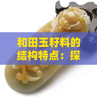 和田玉籽料的结构特点：探索其形成原理与价值影响