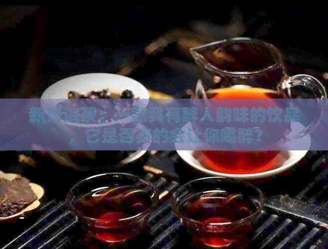 新普洱茶：一款具有醉人韵味的饮品，它是否真的会让你喝醉？