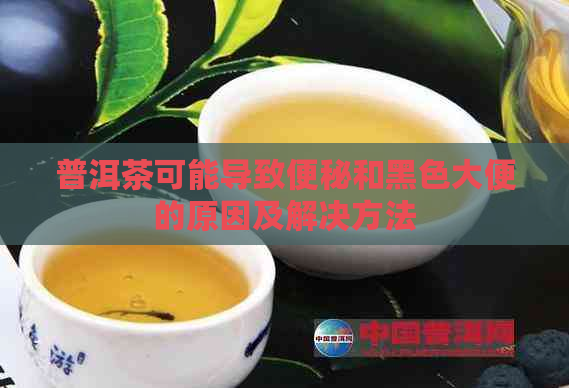 普洱茶可能导致便秘和黑色大便的原因及解决方法