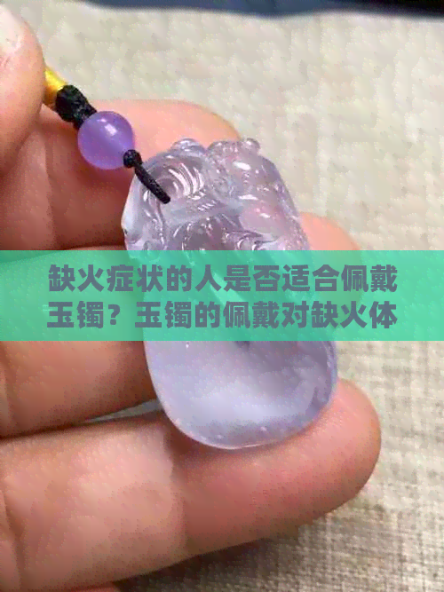 缺火症状的人是否适合佩戴玉镯？玉镯的佩戴对缺火体质的影响是什么？