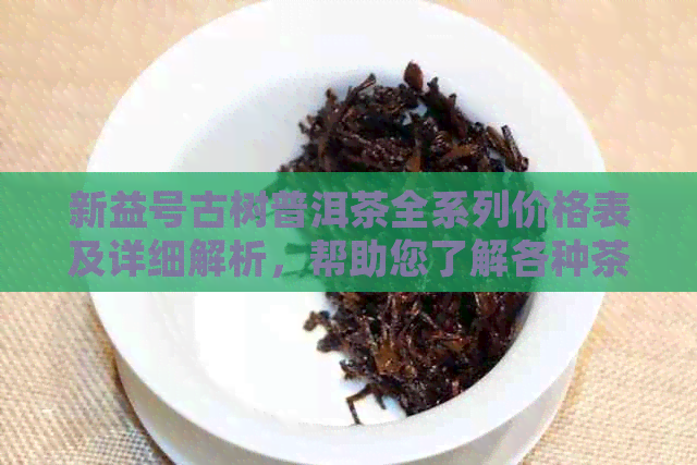 新益号古树普洱茶全系列价格表及详细解析，帮助您了解各种茶叶的价格与特点