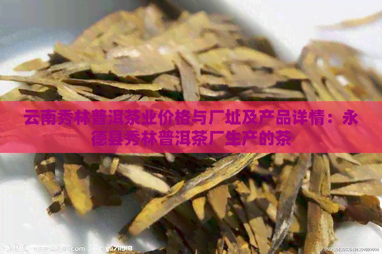 云南秀林普洱茶业价格与厂址及产品详情：永德县秀林普洱茶厂生产的茶