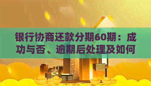 银行协商还款分期60期：成功与否、逾期后处理及如何申请