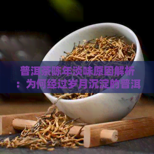 普洱茶陈年淡味原因解析：为何经过岁月沉淀的普洱茶味道反而变得清淡？