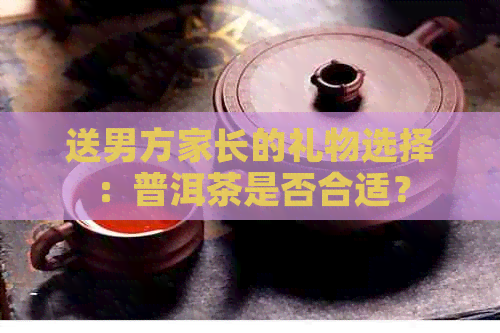 送男方家长的礼物选择：普洱茶是否合适？