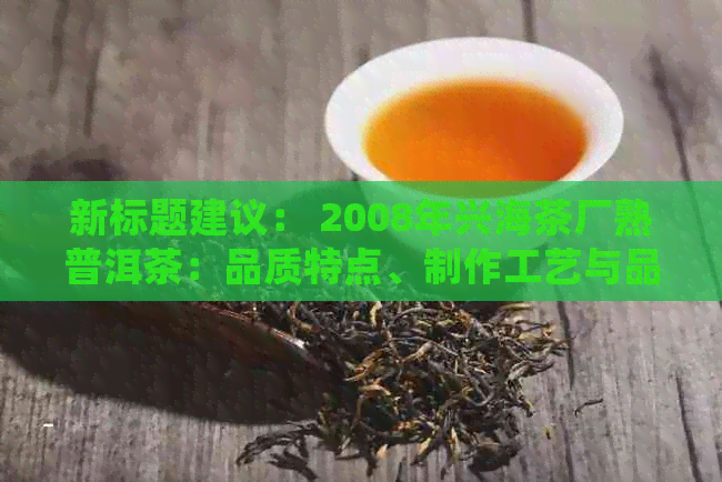 新标题建议： 2008年兴海茶厂熟普洱茶：品质特点、制作工艺与品尝体验详解