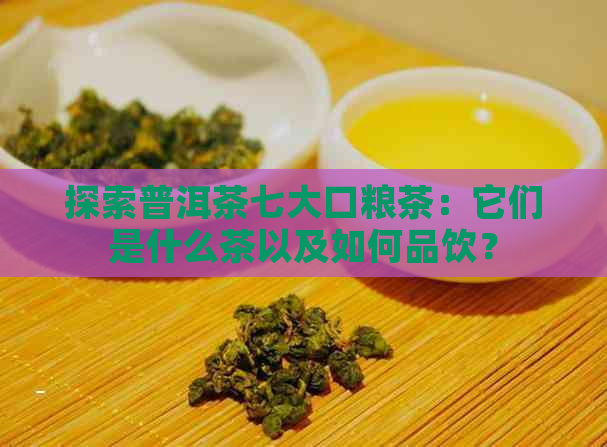 探索普洱茶七大口粮茶：它们是什么茶以及如何品饮？