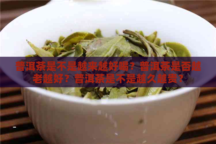 普洱茶是不是越来越好喝？普洱茶是否越老越好？普洱茶是不是越久越贵？