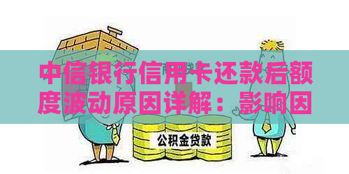 中信银行信用卡还款后额度波动原因详解：影响因素、解决办法和使用建议