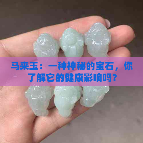 马来玉：一种神秘的宝石，你了解它的健康影响吗？