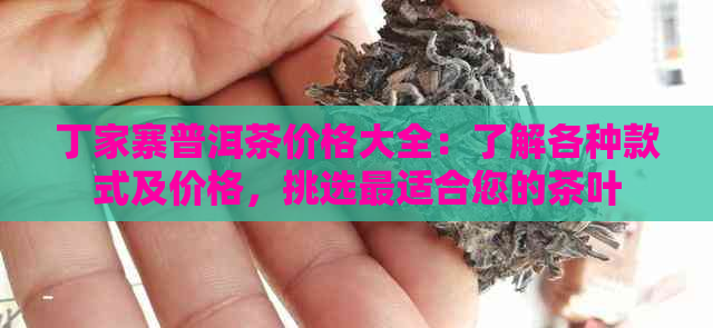 丁家寨普洱茶价格大全：了解各种款式及价格，挑选最适合您的茶叶