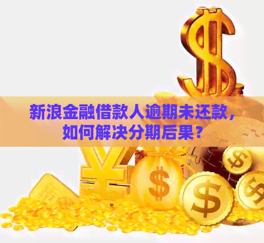 新浪金融借款人逾期未还款，如何解决分期后果？