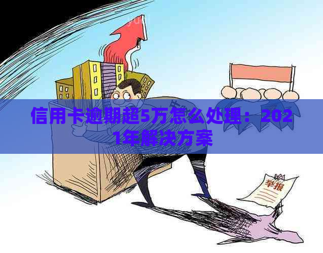 信用卡逾期超5万怎么处理：2021年解决方案