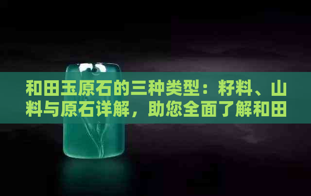 和田玉原石的三种类型：籽料、山料与原石详解，助您全面了解和田玉品质
