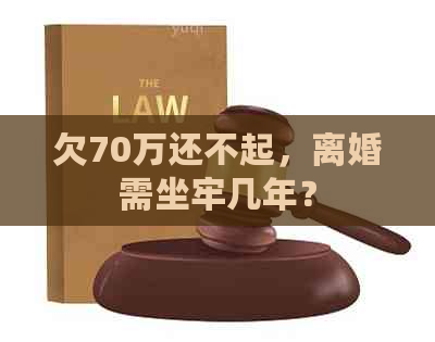 欠70万还不起，离婚需坐牢几年？