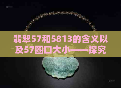 翡翠57和5813的含义以及57圈口大小——探究翡翠镯子中的数字代表含义