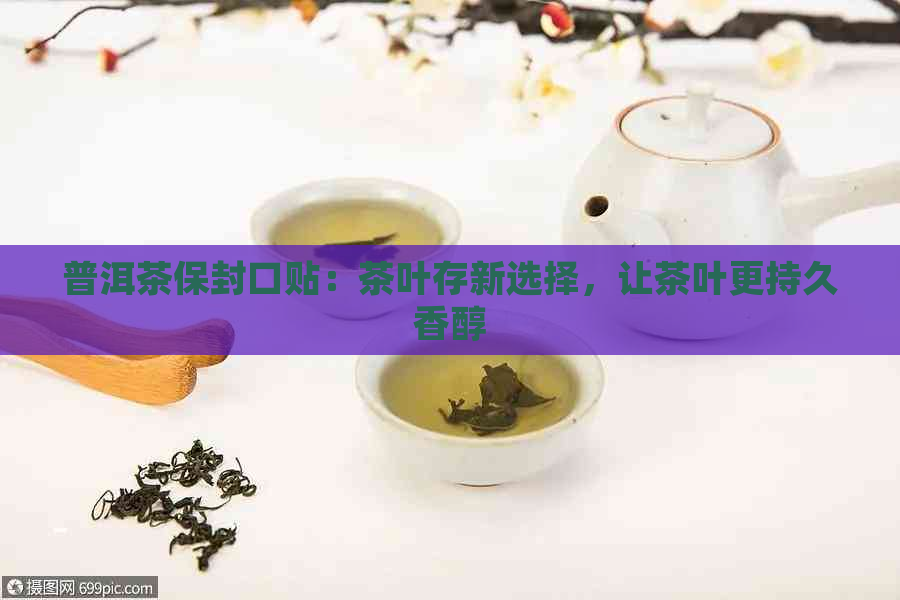 普洱茶保封口贴：茶叶存新选择，让茶叶更持久香醇