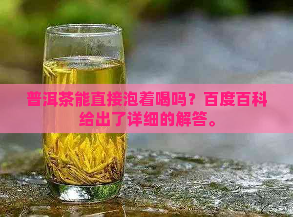 普洱茶能直接泡着喝吗？百度百科给出了详细的解答。