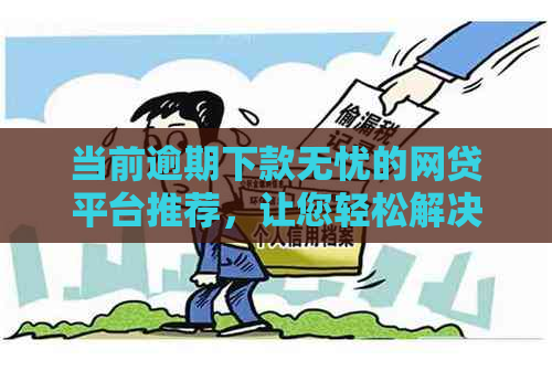 当前逾期下款无忧的网贷平台推荐，让您轻松解决资金困境