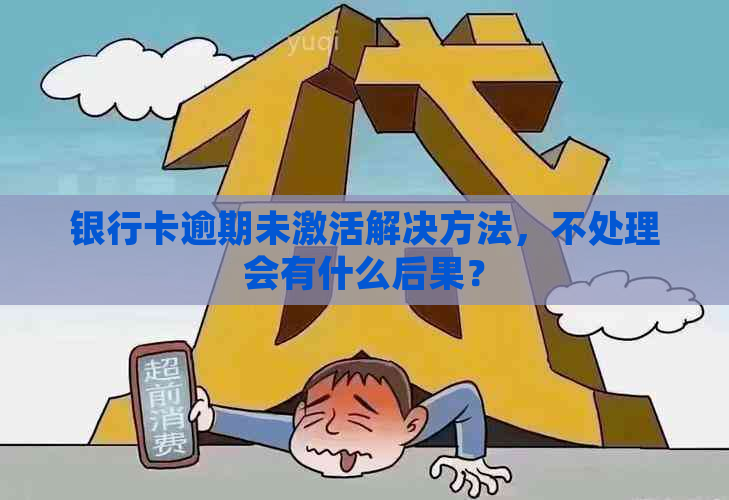 银行卡逾期未激活解决方法，不处理会有什么后果？