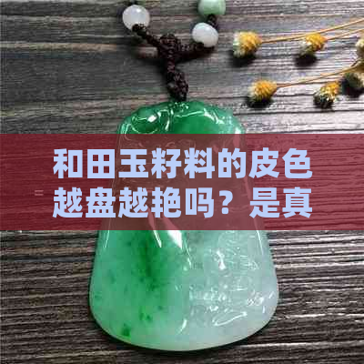 和田玉籽料的皮色越盘越艳吗？是真的吗？