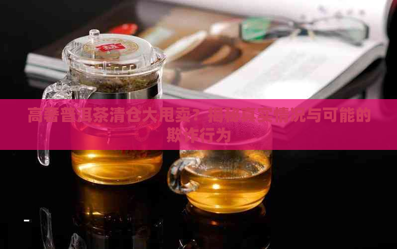 高奢普洱茶清仓大甩卖？揭秘真实情况与可能的欺诈行为