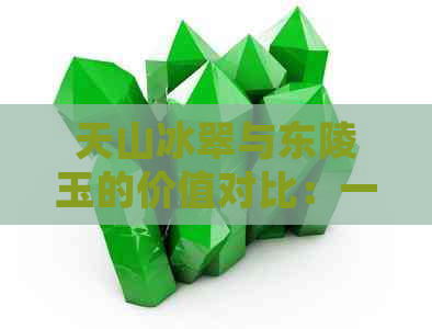 天山冰翠与东陵玉的价值对比：一场视觉与珍贵的博弈