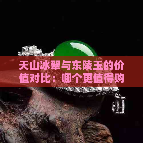 天山冰翠与东陵玉的价值对比：哪个更值得购买？