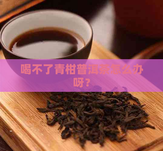 喝不了青柑普洱茶怎么办呀？