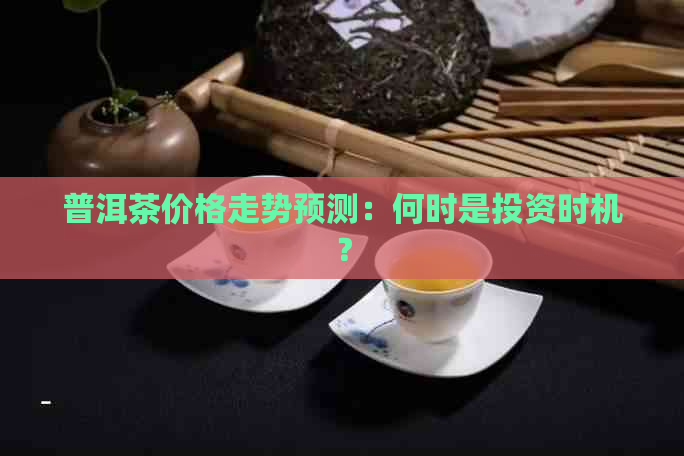 普洱茶价格走势预测：何时是投资时机？