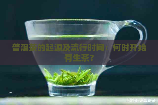 普洱茶的起源及流行时间：何时开始有生茶？