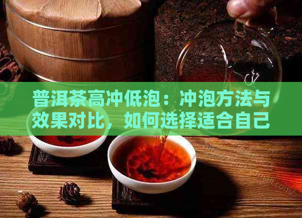 普洱茶高冲低泡：冲泡方法与效果对比，如何选择适合自己口味的高冲低泡？