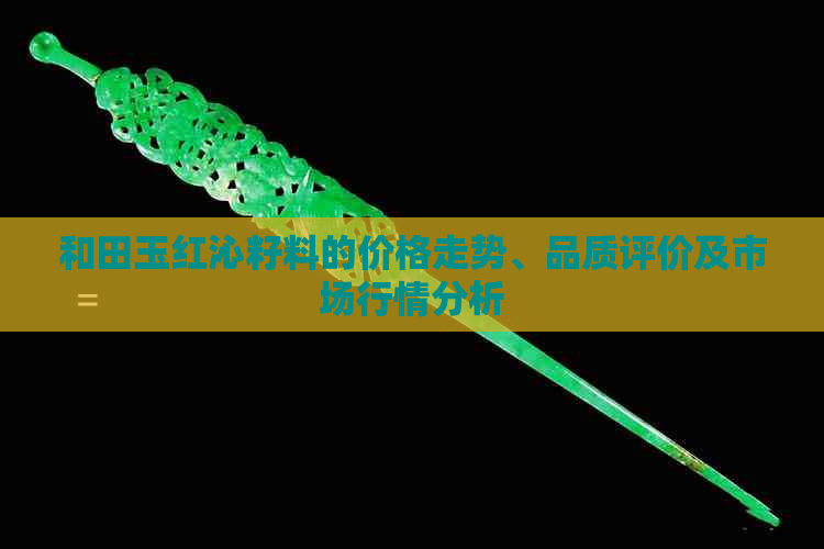 和田玉红沁籽料的价格走势、品质评价及市场行情分析