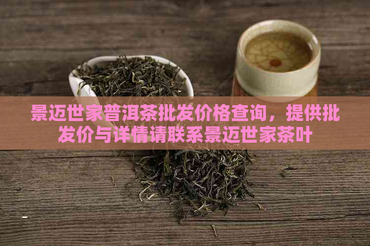 景迈世家普洱茶批发价格查询，提供批发价与详情请联系景迈世家茶叶