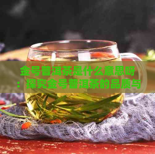 金号普洱茶是什么意思呀：探究金号普洱茶的品质与特色，了解其真实性。