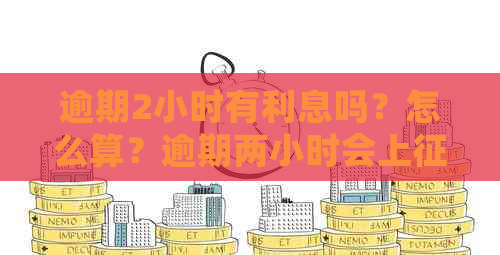 逾期2小时有利息吗？怎么算？逾期两小时会上吗？会影响个人信用吗？