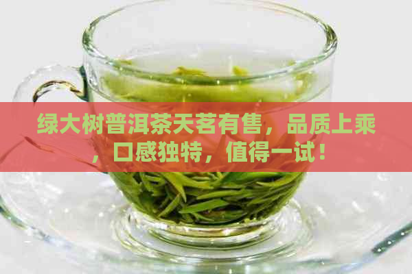 绿大树普洱茶天茗有售，品质上乘，口感独特，值得一试！