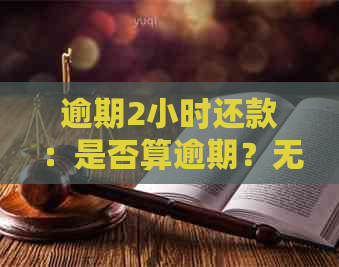 逾期2小时还款：是否算逾期？无违约金会上吗？会有影响吗？