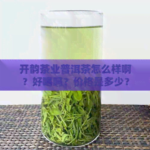 开韵茶业普洱茶怎么样啊？好喝吗？价格是多少？