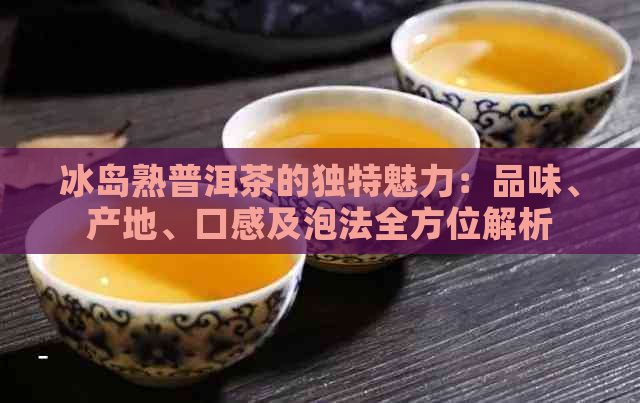 冰岛熟普洱茶的独特魅力：品味、产地、口感及泡法全方位解析