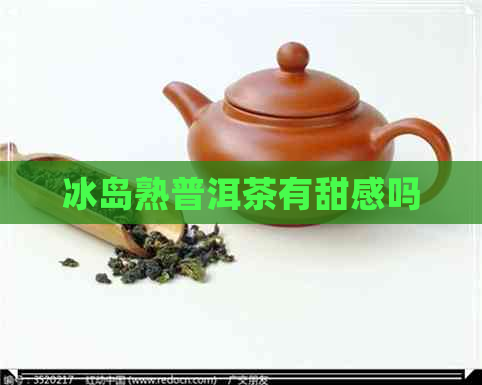 冰岛熟普洱茶有甜感吗