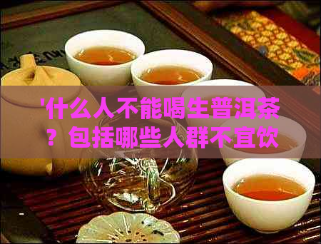 '什么人不能喝生普洱茶？包括哪些人群不宜饮用生普洱茶，请解答。'