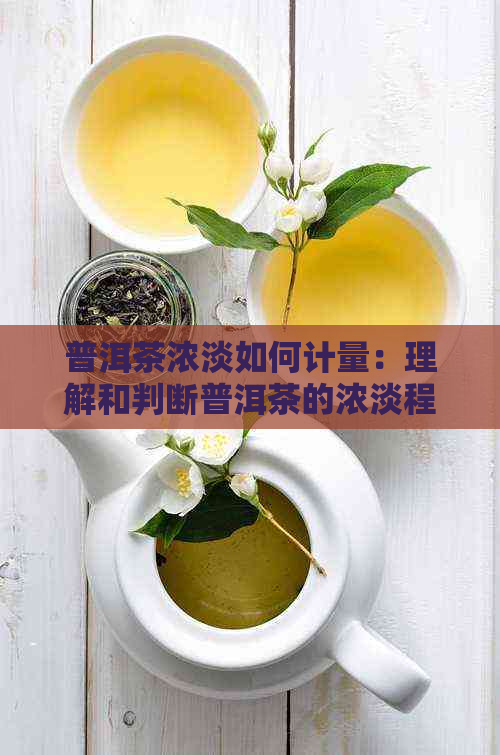 普洱茶浓淡如何计量：理解和判断普洱茶的浓淡程度