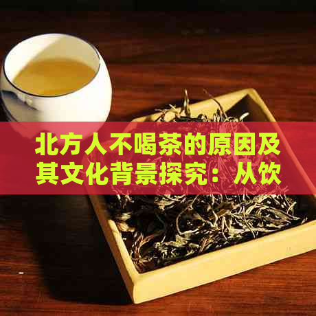 北方人不喝茶的原因及其文化背景探究：从饮食惯到历渊源的全面解析