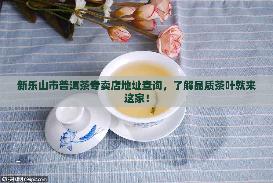 新乐山市普洱茶专卖店地址查询，了解品质茶叶就来这家！