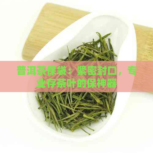 普洱茶保袋：紧密封口，专业存茶叶的保神器