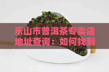 乐山市普洱茶专卖店地址查询：如何找到最合适的普洱茶专卖店？