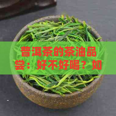 普洱茶的茶油品尝：好不好喝？如何辨别其品质与效果？